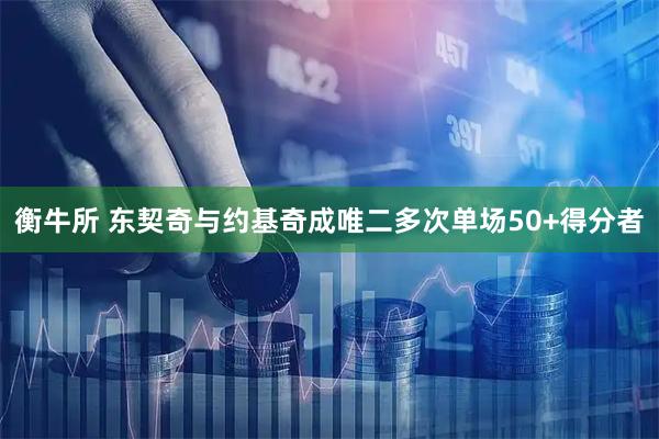 衡牛所 东契奇与约基奇成唯二多次单场50+得分者