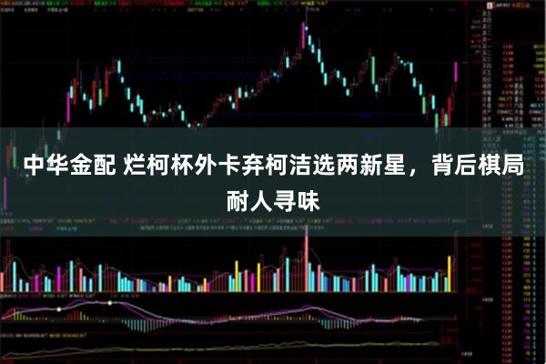 中华金配 烂柯杯外卡弃柯洁选两新星，背后棋局耐人寻味