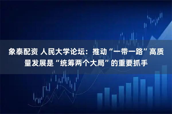 象泰配资 人民大学论坛：推动“一带一路”高质量发展是“统筹两个大局”的重要抓手