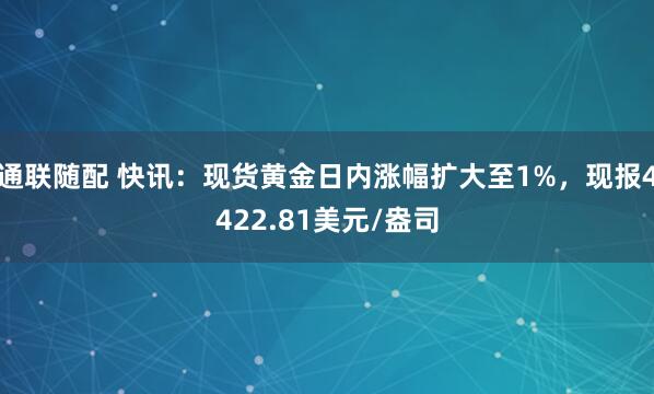 通联随配 快讯：现货黄金日内涨幅扩大至1%，现报4422.81美元/盎司