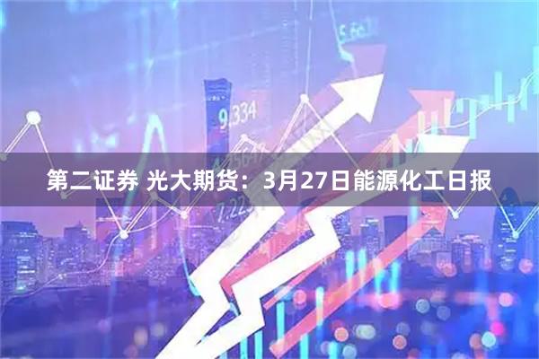 第二证券 光大期货：3月27日能源化工日报