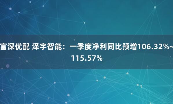 富深优配 泽宇智能：一季度净利同比预增106.32%~115.57%