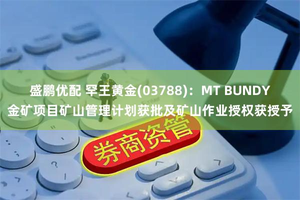 盛鹏优配 罕王黄金(03788)：MT BUNDY金矿项目矿山管理计划获批及矿山作业授权获授予