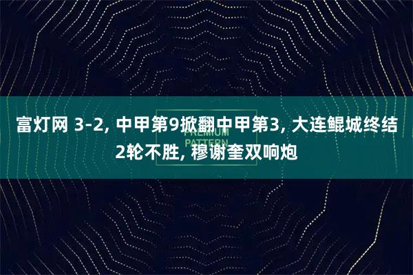 富灯网 3-2, 中甲第9掀翻中甲第3, 大连鲲城终结2轮不胜, 穆谢奎双响炮