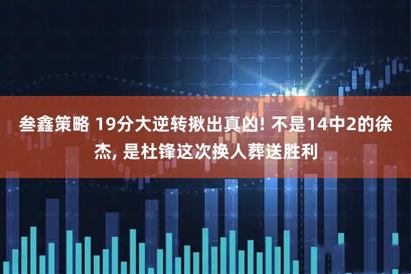 叁鑫策略 19分大逆转揪出真凶! 不是14中2的徐杰, 是杜锋这次换人葬送胜利