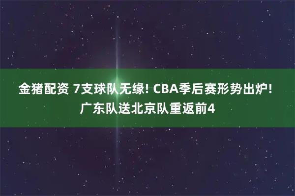 金猪配资 7支球队无缘! CBA季后赛形势出炉! 广东队送北京队重返前4