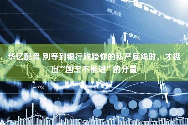 华亿配资 别等到银行践踏你的私产底线时，才掂出“国王不能进”的分量