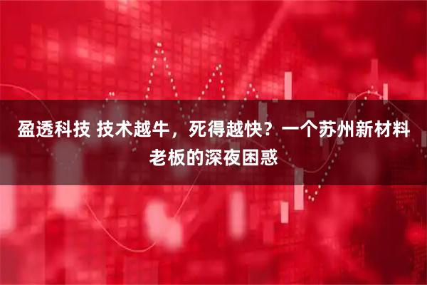 盈透科技 技术越牛，死得越快？一个苏州新材料老板的深夜困惑