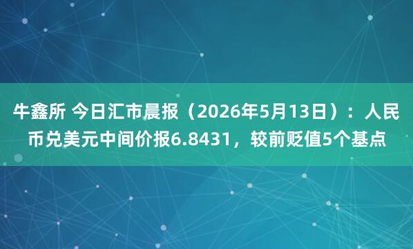 牛鑫所 今日汇市晨报（2026年5月13日）：人民币兑美元中间价报6.8431，较前贬值5个基点