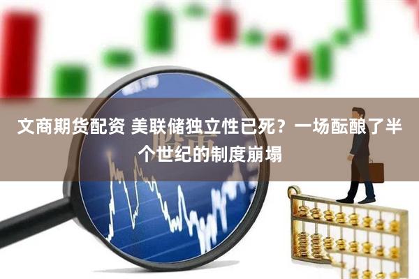 文商期货配资 美联储独立性已死？一场酝酿了半个世纪的制度崩塌