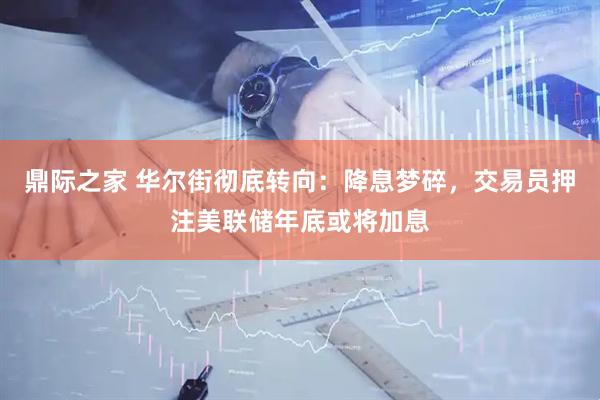 鼎际之家 华尔街彻底转向：降息梦碎，交易员押注美联储年底或将加息