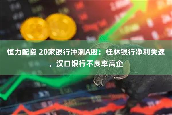 恒力配资 20家银行冲刺A股：桂林银行净利失速，汉口银行不良率高企