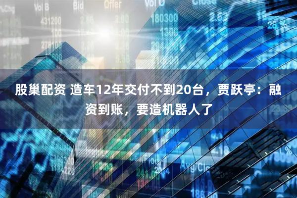 股巢配资 造车12年交付不到20台，贾跃亭：融资到账，要造机器人了