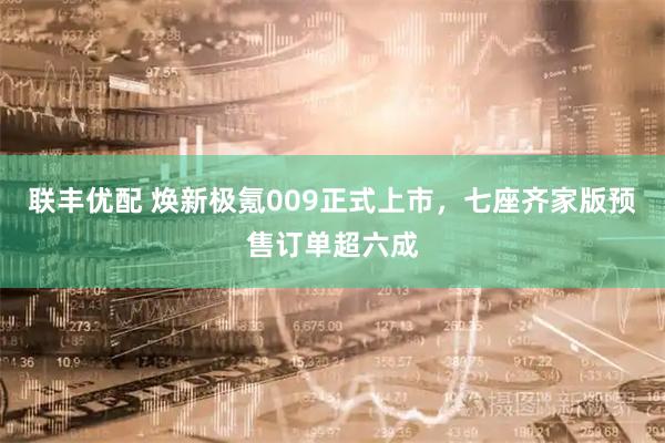 联丰优配 焕新极氪009正式上市，七座齐家版预售订单超六成