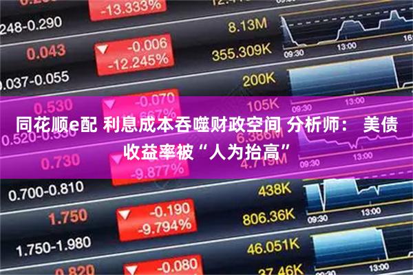 同花顺e配 利息成本吞噬财政空间 分析师： 美债收益率被“人为抬高”