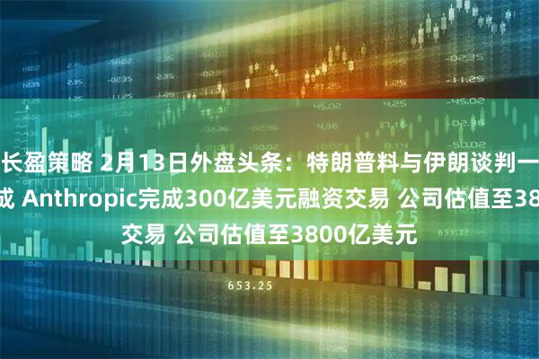 长盈策略 2月13日外盘头条：特朗普料与伊朗谈判一个月内完成 Anthropic完成300亿美元融资交易 公司估值至3800亿美元