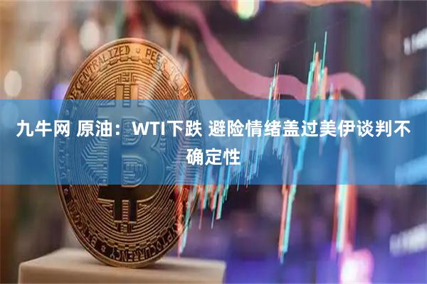 九牛网 原油：WTI下跌 避险情绪盖过美伊谈判不确定性
