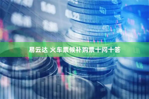 易云达 火车票候补购票十问十答
