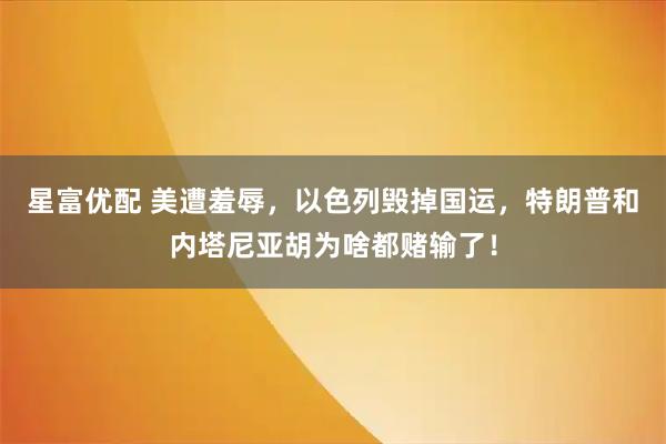 星富优配 美遭羞辱,以色列毁掉国运,特朗普和内塔尼亚胡为啥都赌输了!