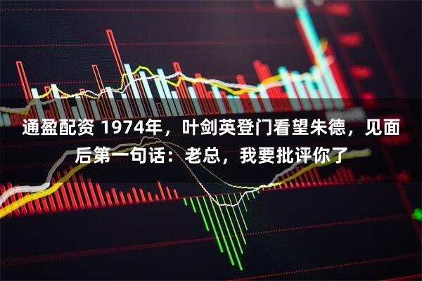 通盈配资 1974年，叶剑英登门看望朱德，见面后第一句话：老总，我要批评你了