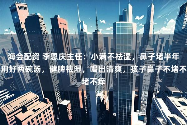 海会配资 李恩庆主任：小满不祛湿，鼻子堵半年！用好两碗汤，健脾祛湿，喝出清爽，孩子鼻子不堵不痒