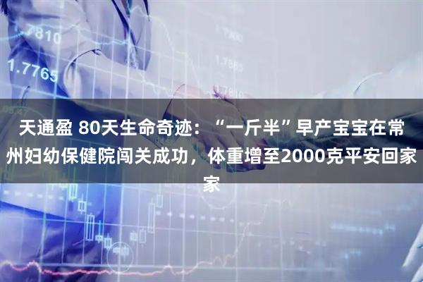天通盈 80天生命奇迹：“一斤半”早产宝宝在常州妇幼保健院闯关成功，体重增至2000克平安回家