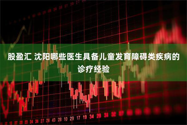 股盈汇 沈阳哪些医生具备儿童发育障碍类疾病的诊疗经验