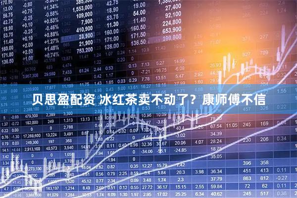 贝思盈配资 冰红茶卖不动了？康师傅不信