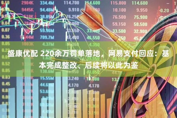 盛康优配 220余万罚单落地，网易支付回应：基本完成整改、后续将以此为鉴