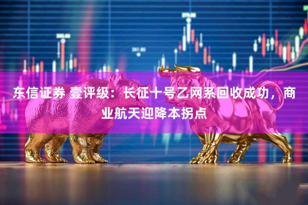 东信证券 壹评级:长征十号乙网系回收成功,商业航天迎降本拐点