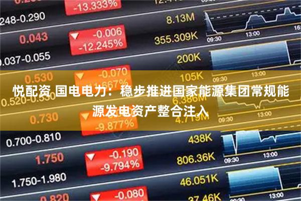 悦配资 国电电力:稳步推进国家能源集团常规能源发电资产整合注入