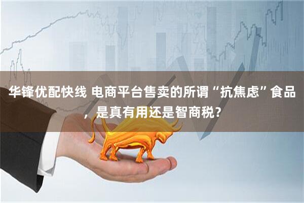 华锋优配快线 电商平台售卖的所谓“抗焦虑”食品，是真有用还是智商税？